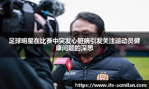 足球明星在比赛中突发心脏病引发关注运动员健康问题的深思