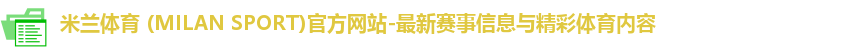 米兰体育 (MILAN SPORT)官方网站-最新赛事信息与精彩体育内容